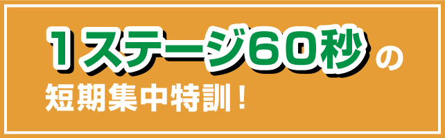 １ステージ６０秒の短気集中特訓！